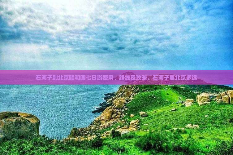 石河子到北京颐和园七日游费用、路线及攻略，石河子离北京多远