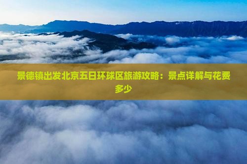 景德镇出发北京五日环球区旅游攻略：景点详解与花费多少