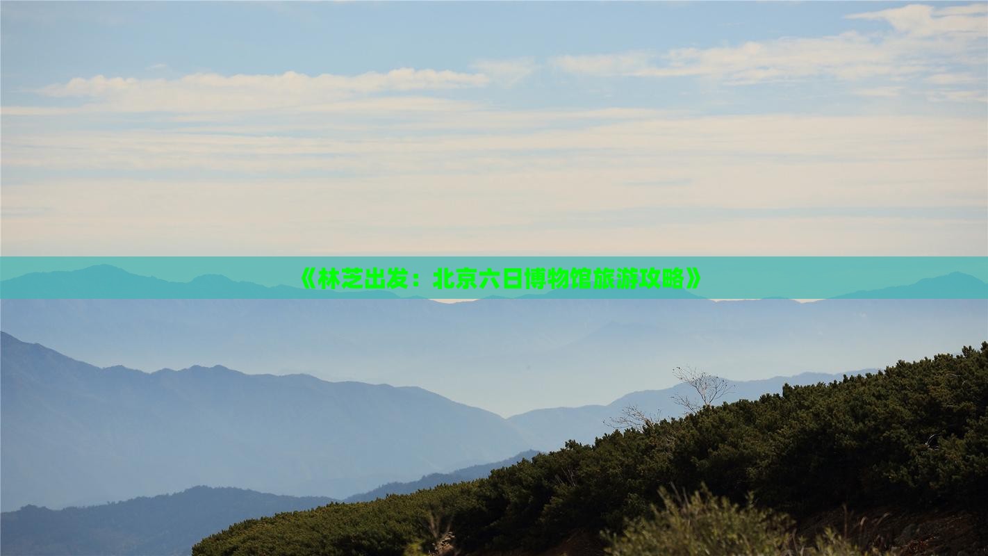 《林芝出发：北京六日博物馆旅游攻略》