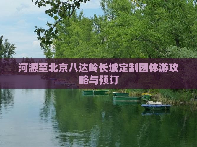 河源至北京八达岭长城定制团体游攻略与预订