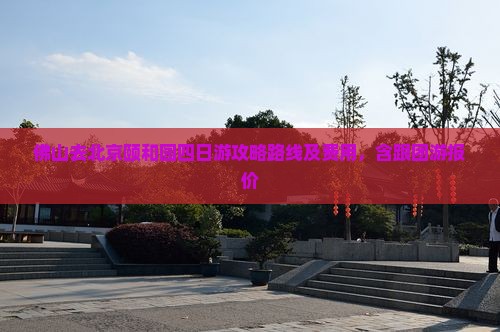 佛山去北京颐和园四日游攻略路线及费用，含跟团游报价