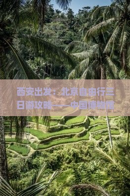 西安出发：北京自由行三日游攻略——中国博物馆探秘之旅