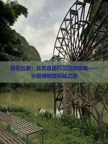 西安出发：北京自由行三日游攻略——中国博物馆探秘之旅