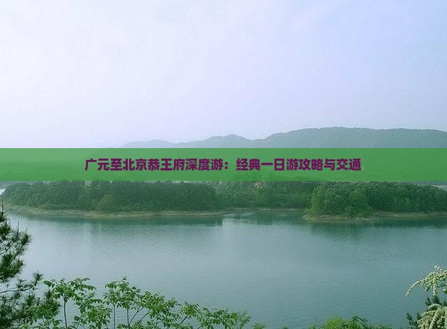广元至北京恭王府深度游：经典一日游攻略与交通