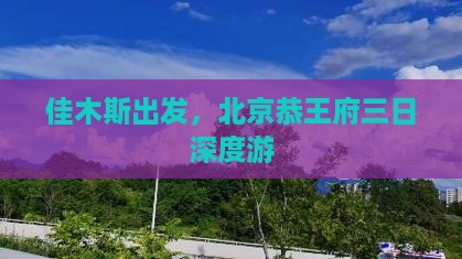 佳木斯出发，北京恭王府三日深度游