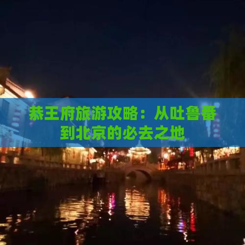 恭王府旅游攻略：从吐鲁番到北京的必去之地