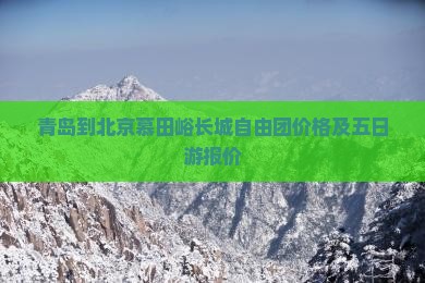 青岛到北京慕田峪长城自由团价格及五日游报价