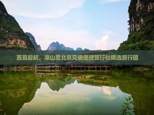 西昌起航，凉山至北京交通便捷旅行社精选旅行团