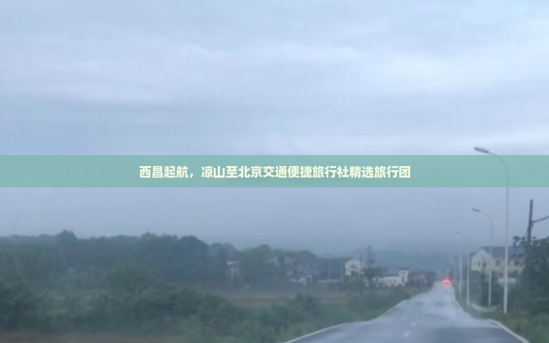 西昌起航，凉山至北京交通便捷旅行社精选旅行团
