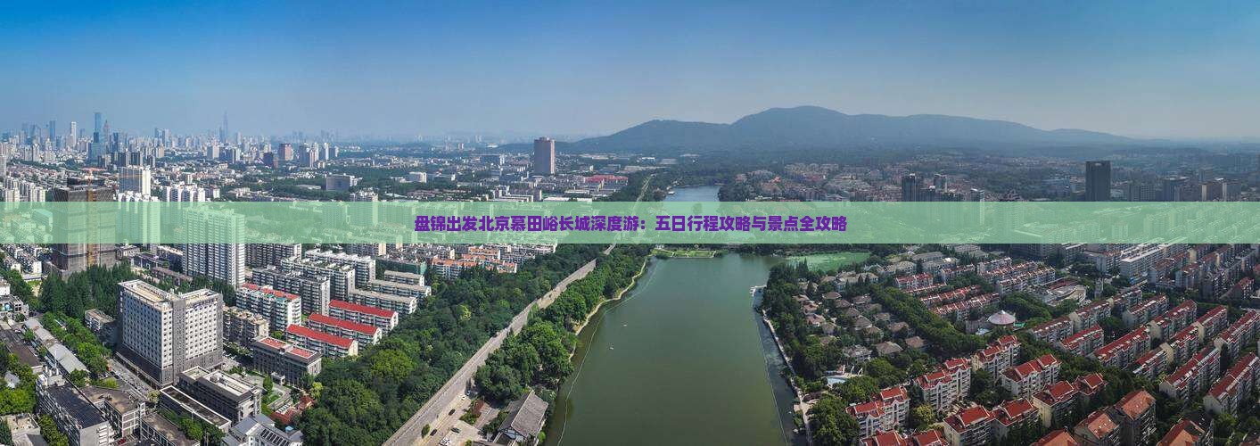 盘锦出发北京慕田峪长城深度游：五日行程攻略与景点全攻略