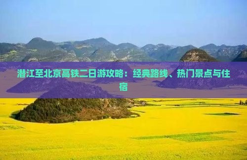 潜江至北京高铁二日游攻略：经典路线、热门景点与住宿