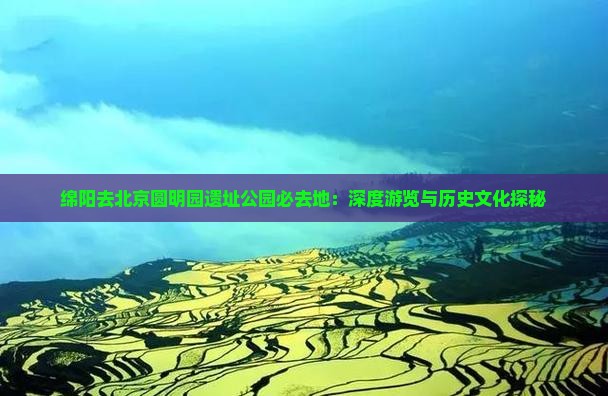 绵阳去北京圆明园遗址公园必去地：深度游览与历史文化探秘