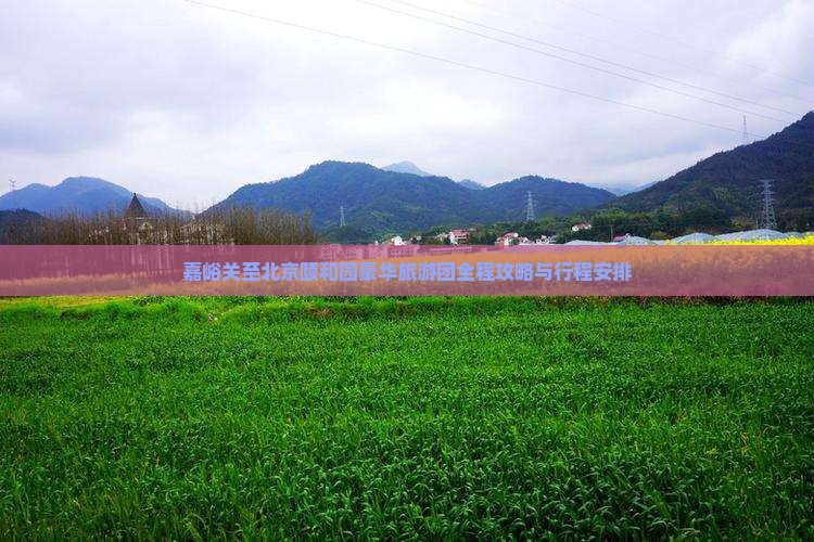 嘉峪关至北京颐和园豪华旅游团全程攻略与行程安排