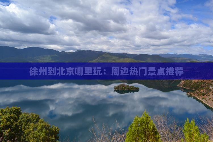 徐州到北京哪里玩：周边热门景点推荐