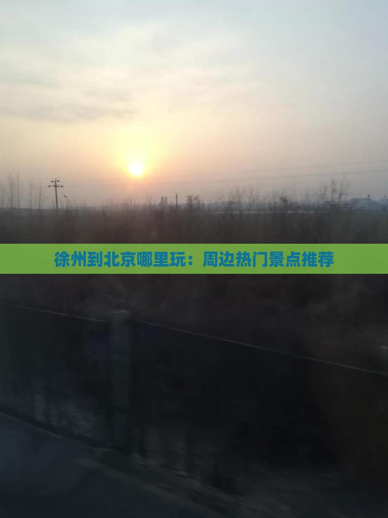 徐州到北京哪里玩：周边热门景点推荐