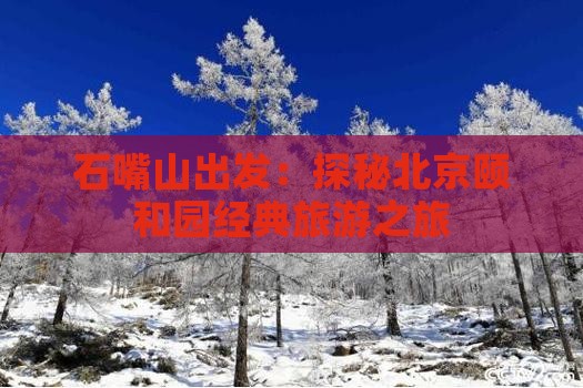石嘴山出发：探秘北京颐和园经典旅游之旅