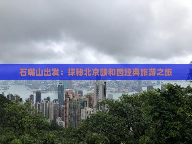 石嘴山出发：探秘北京颐和园经典旅游之旅