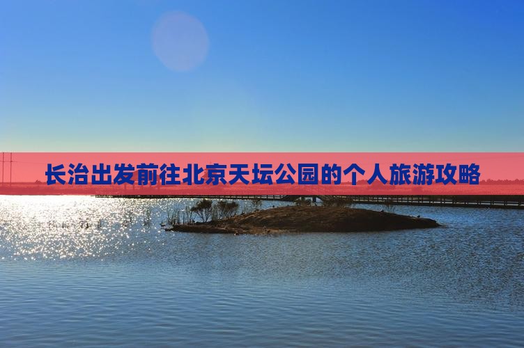 长治出发前往北京天坛公园的个人旅游攻略