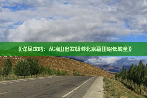 《详尽攻略：从凉山出发畅游北京慕田峪长城全》