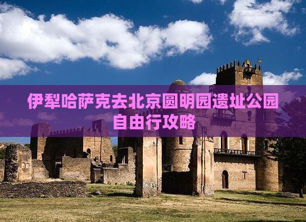 伊犁哈萨克去北京圆明园遗址公园自由行攻略