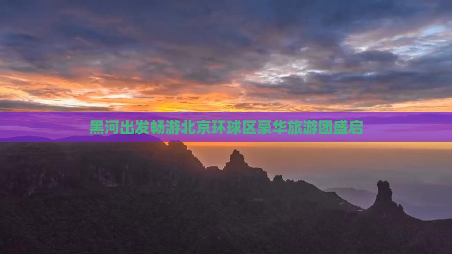 黑河出发畅游北京环球区豪华旅游团盛启