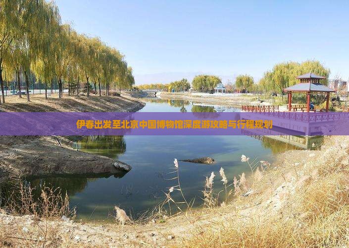 伊春出发至北京中国博物馆深度游攻略与行程规划