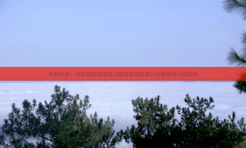 开封出发：北京圆明园遗址公园深度游览旅行社推荐及行程安排