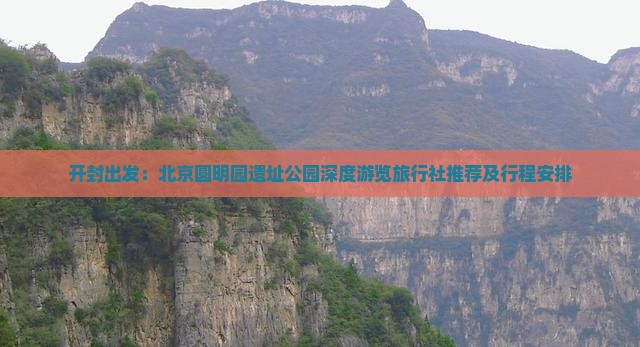 开封出发：北京圆明园遗址公园深度游览旅行社推荐及行程安排