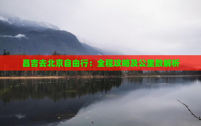 昌吉去北京自由行：全程攻略及公里数解析