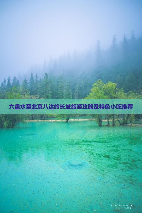六盘水至北京八达岭长城旅游攻略及特色小吃推荐