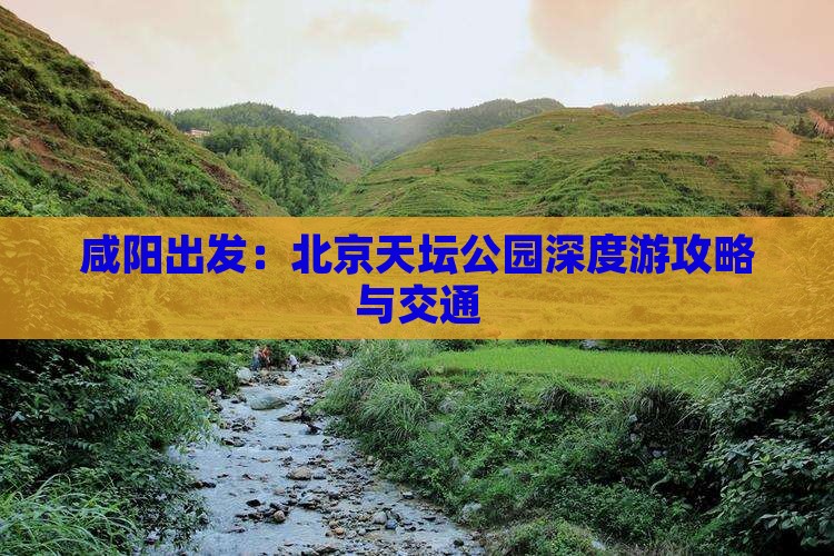 咸阳出发：北京天坛公园深度游攻略与交通