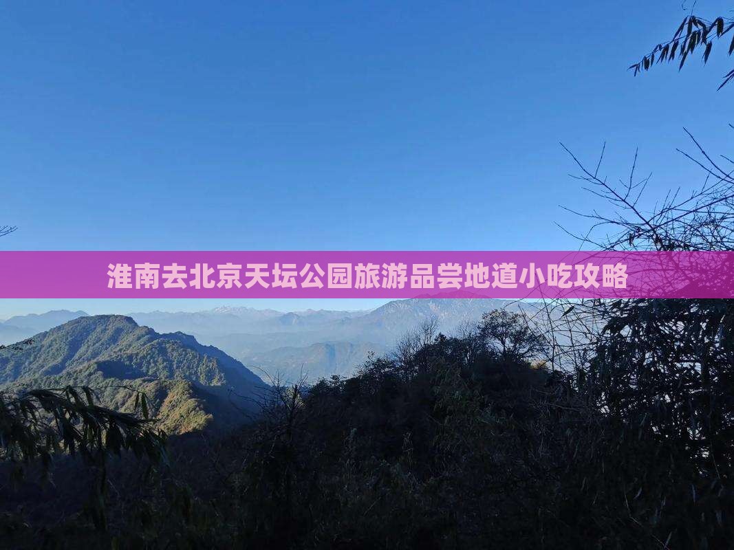 淮南去北京天坛公园旅游品尝地道小吃攻略