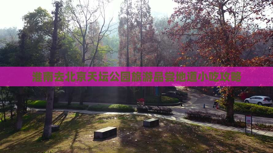 淮南去北京天坛公园旅游品尝地道小吃攻略