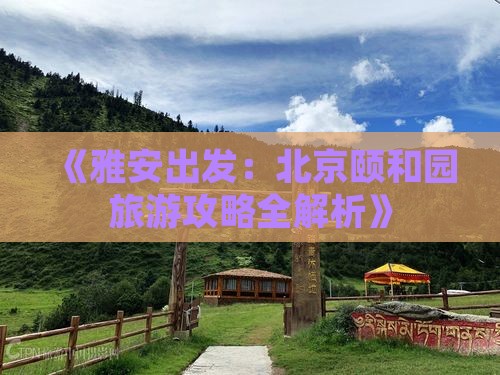 《雅安出发：北京颐和园旅游攻略全解析》