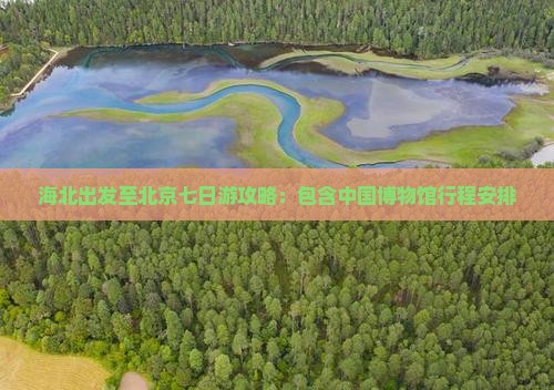 海北出发至北京七日游攻略：包含中国博物馆行程安排
