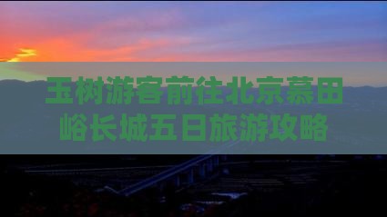玉树游客前往北京慕田峪长城五日旅游攻略