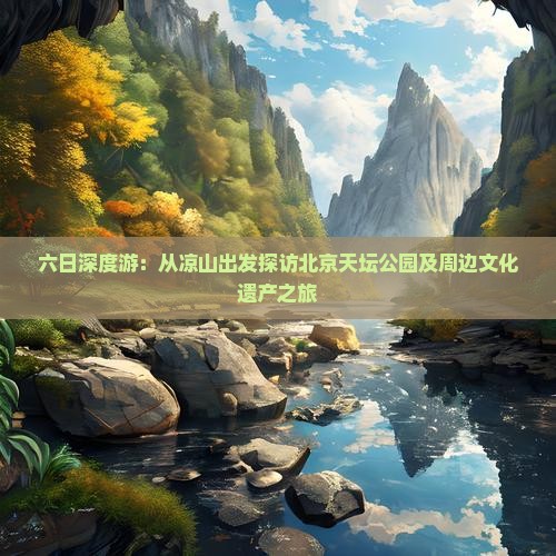 六日深度游：从凉山出发探访北京天坛公园及周边文化遗产之旅