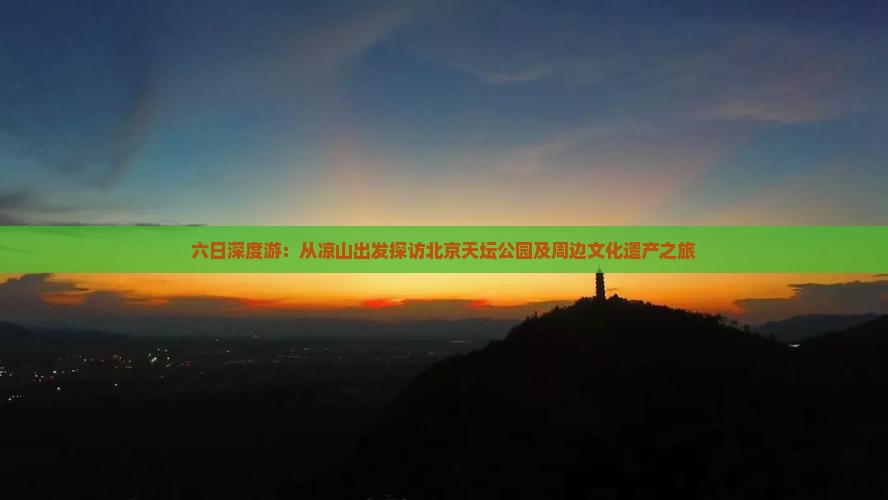 六日深度游：从凉山出发探访北京天坛公园及周边文化遗产之旅