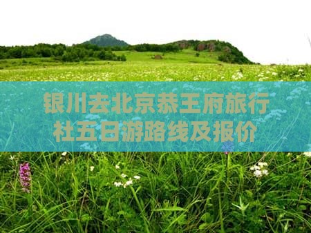 银川去北京恭王府旅行社五日游路线及报价