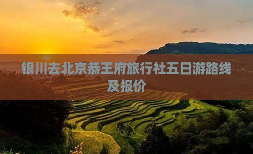 银川去北京恭王府旅行社五日游路线及报价