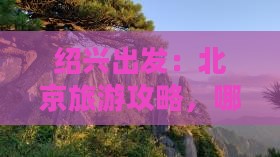 绍兴出发：北京旅游攻略，哪里值得一游