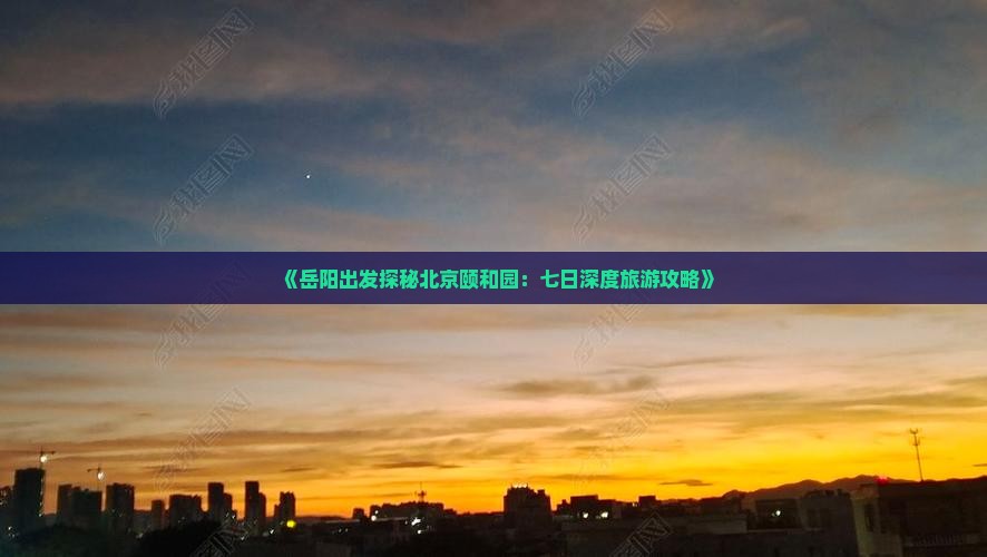 《岳阳出发探秘北京颐和园：七日深度旅游攻略》