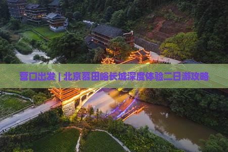 营口出发 | 北京慕田峪长城深度体验二日游攻略