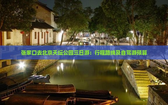 张家口去北京天坛公园三日游：行程路线及自驾游预算