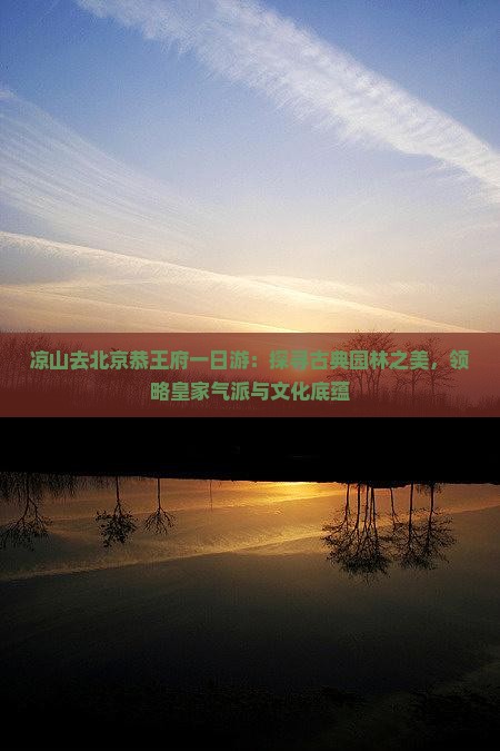 凉山去北京恭王府一日游：探寻古典园林之美，领略皇家气派与文化底蕴