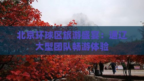 北京环球区旅游盛宴：通辽大型团队畅游体验