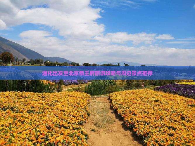 通化出发至北京恭王府旅游攻略与周边景点推荐