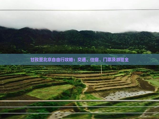 甘孜至北京自由行攻略：交通、住宿、门票及游览全