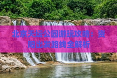 北京天坛公园游玩攻略：资阳出发路线全解析