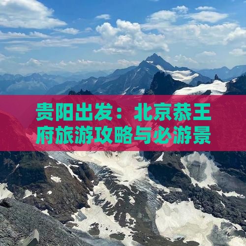 贵阳出发：北京恭王府旅游攻略与必游景点
